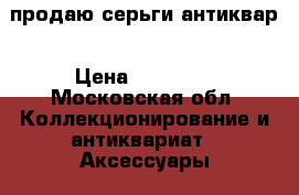 продаю серьги антиквар › Цена ­ 60 000 - Московская обл. Коллекционирование и антиквариат » Аксессуары   